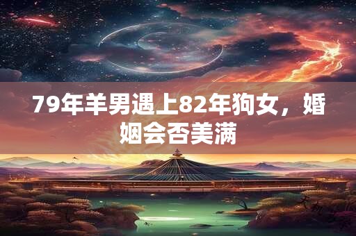 79年羊男遇上82年狗女，婚姻会否美满