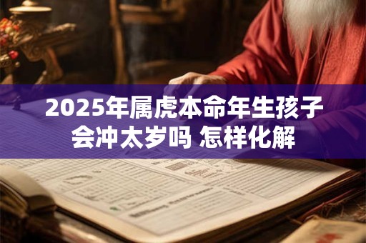 2025年属虎本命年生孩子会冲太岁吗 怎样化解
