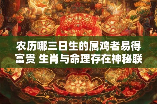 农历哪三日生的属鸡者易得富贵 生肖与命理存在神秘联系