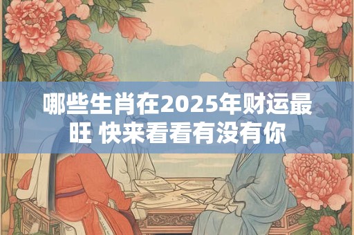 哪些生肖在2025年财运最旺 快来看看有没有你