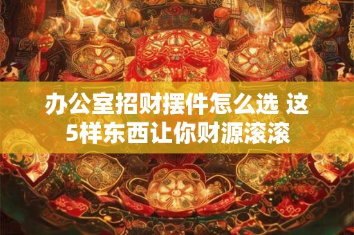 办公室招财摆件怎么选 这5样东西让你财源滚滚