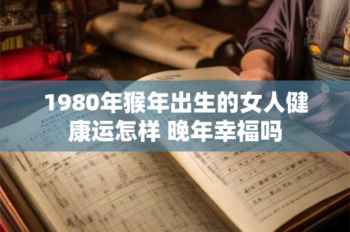 1980年猴年出生的女人健康运怎样 晚年幸福吗