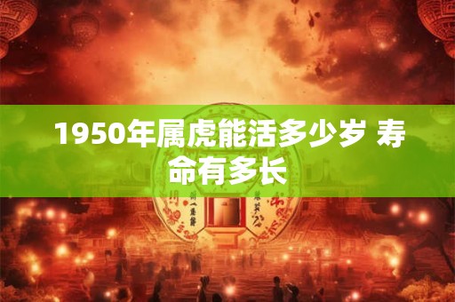 1950年属虎能活多少岁 寿命有多长