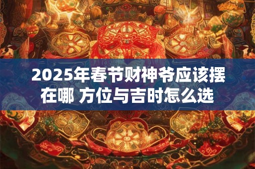 2025年春节财神爷应该摆在哪 方位与吉时怎么选