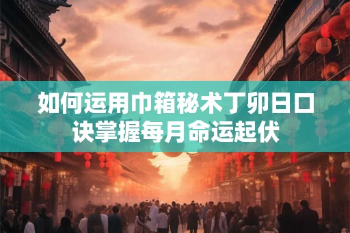 如何运用巾箱秘术丁卯日口诀掌握每月命运起伏