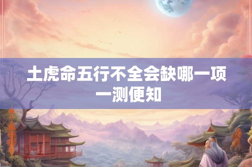 土虎命五行不全会缺哪一项 一测便知