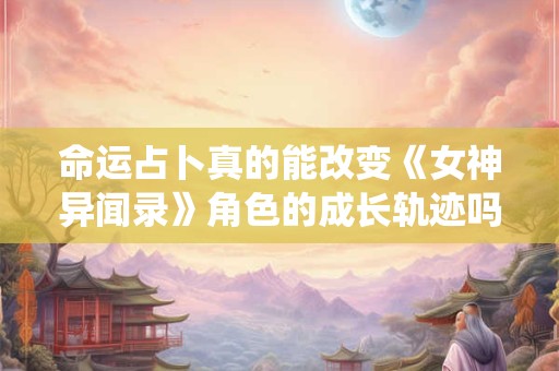 命运占卜真的能改变《女神异闻录》角色的成长轨迹吗 探究神秘系统的作用机制