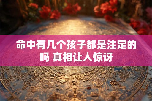 命中有几个孩子都是注定的吗 真相让人惊讶