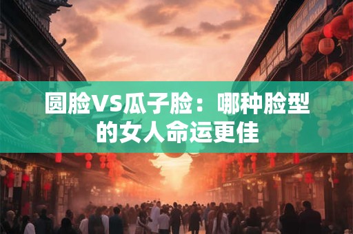 圆脸VS瓜子脸：哪种脸型的女人命运更佳