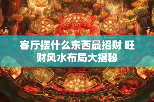 客厅摆什么东西最招财 旺财风水布局大揭秘
