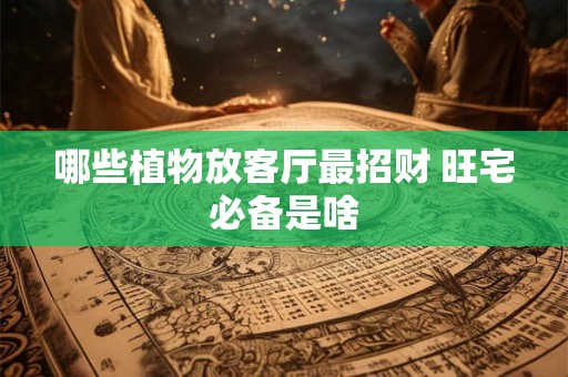 哪些植物放客厅最招财 旺宅必备是啥