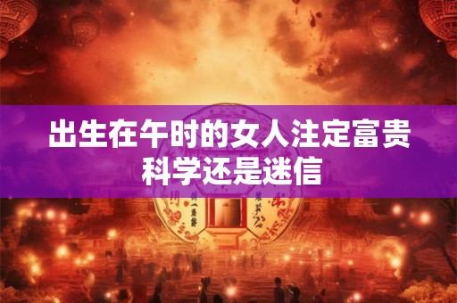 出生在午时的女人注定富贵 科学还是迷信