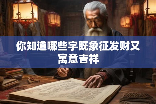 你知道哪些字既象征发财又寓意吉祥