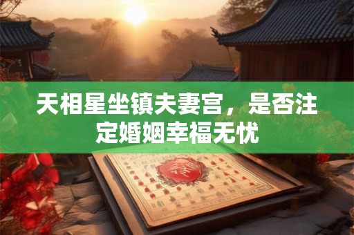 详细阅读:天相星坐镇夫妻宫,是否注定婚姻幸福无忧 天相星坐镇夫妻宫,是否注定婚姻幸福无忧