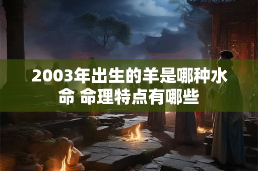 2003年出生的羊是哪种水命 命理特点有哪些
