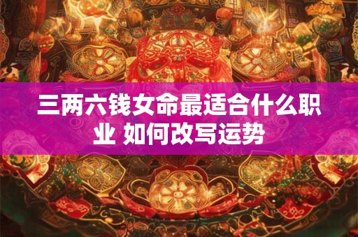 三两六钱女命最适合什么职业 如何改写运势