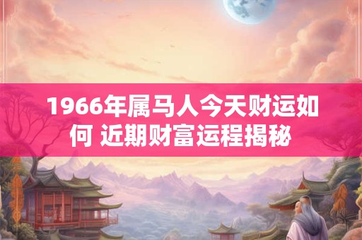 1966年属马人今天财运如何 近期财富运程揭秘