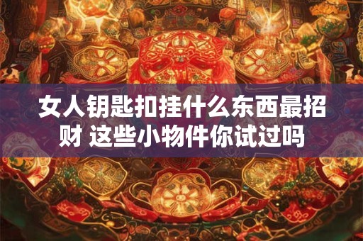 女人钥匙扣挂什么东西最招财 这些小物件你试过吗