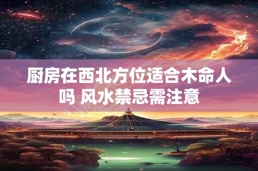 厨房在西北方位适合木命人吗 风水禁忌需注意