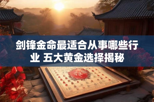 剑锋金命最适合从事哪些行业 五大黄金选择揭秘