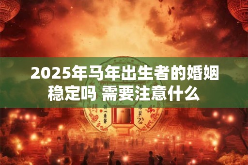 2025年马年出生者的婚姻稳定吗 需要注意什么 2025年马年出生者的婚姻稳定吗 需要注意什么