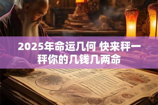 2025年命运几何 快来秤一秤你的几钱几两命