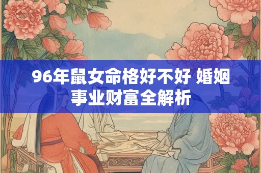 96年鼠女命格好不好 婚姻事业财富全解析