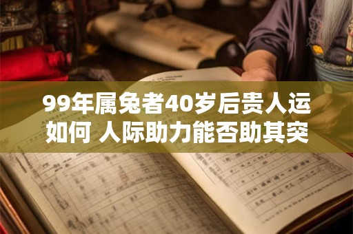 99年属兔者40岁后贵人运如何 人际助力能否助其突破瓶颈