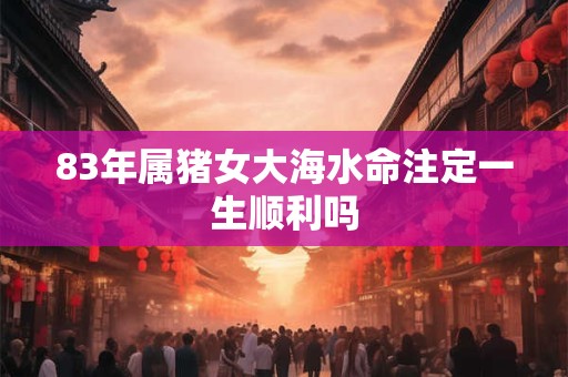83年属猪女大海水命注定一生顺利吗