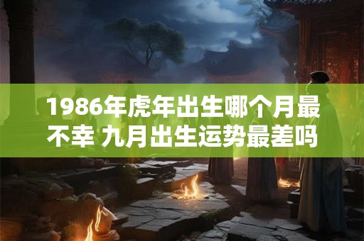 1986年虎年出生哪个月最不幸 九月出生运势最差吗