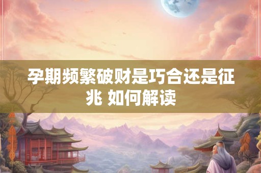 孕期频繁破财是巧合还是征兆 如何解读