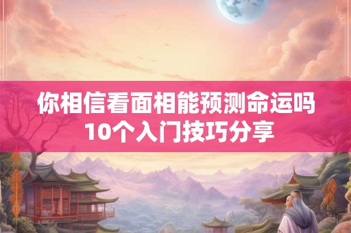 你相信看面相能预测命运吗 10个入门技巧分享