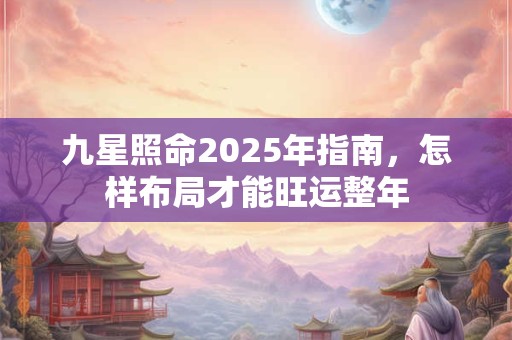 九星照命2025年指南，怎样布局才能旺运整年