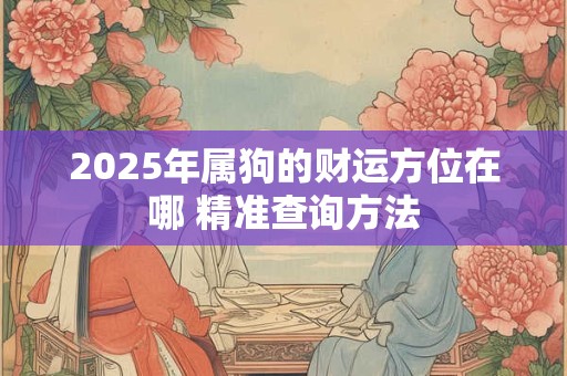 详细阅读:2025年属狗的财运方位在哪 精准查询方法 2025年属狗的财运方位在哪 精准查询方法