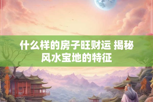 什么样的房子旺财运 揭秘风水宝地的特征