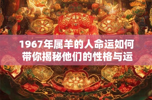 1967年属羊的人命运如何 带你揭秘他们的性格与运势
