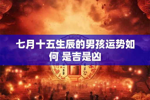 七月十五生辰的男孩运势如何 是吉是凶