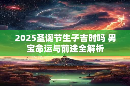2025圣诞节生子吉时吗 男宝命运与前途全解析
