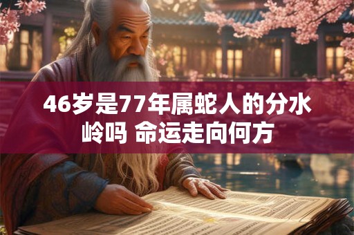 46岁是77年属蛇人的分水岭吗 命运走向何方