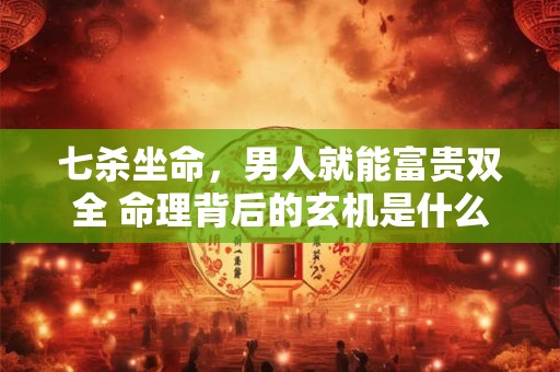 七杀坐命，男人就能富贵双全 命理背后的玄机是什么