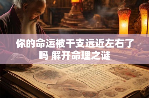 你的命运被干支远近左右了吗 解开命理之谜