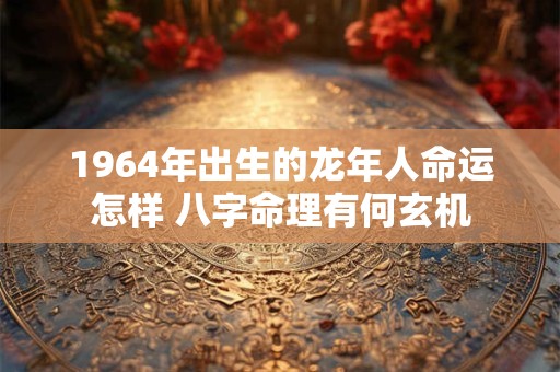 1964年出生的龙年人命运怎样 八字命理有何玄机