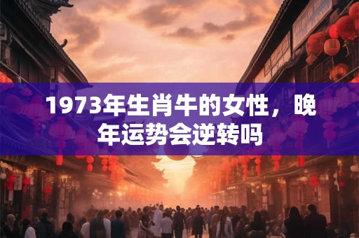 1973年生肖牛的女性，晚年运势会逆转吗