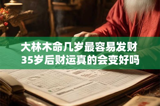 大林木命几岁最容易发财 35岁后财运真的会变好吗