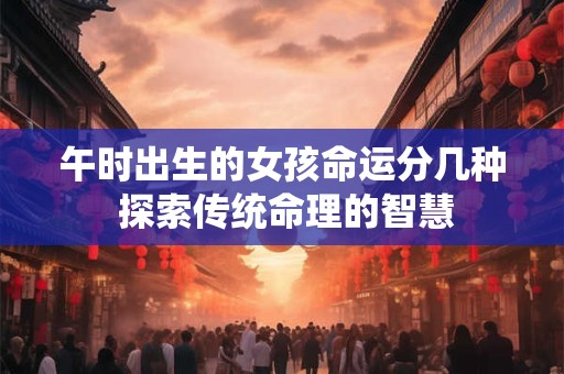 午时出生的女孩命运分几种 探索传统命理的智慧