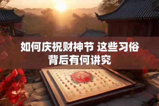 如何庆祝财神节 这些习俗背后有何讲究