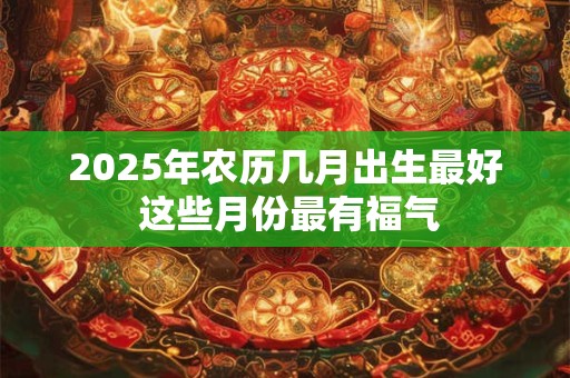 2025年农历几月出生最好 这些月份最有福气