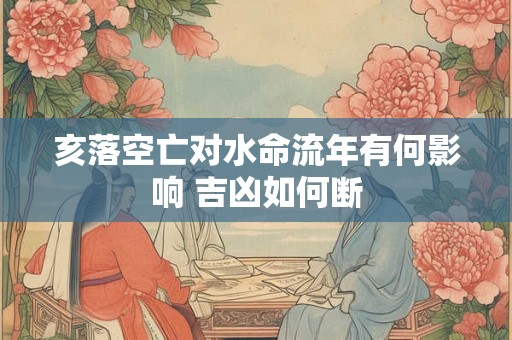 亥落空亡对水命流年有何影响 吉凶如何断