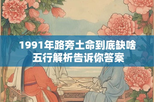 1991年路旁土命到底缺啥 五行解析告诉你答案