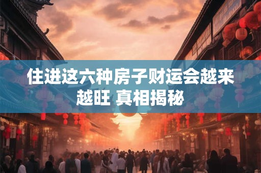 住进这六种房子财运会越来越旺 真相揭秘